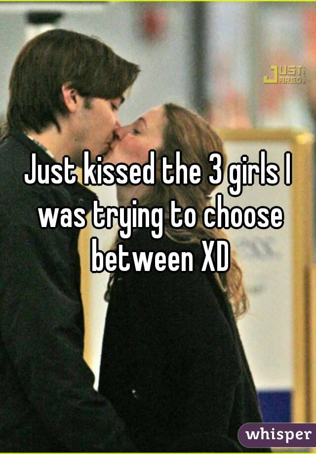 Just kissed the 3 girls I was trying to choose between XD