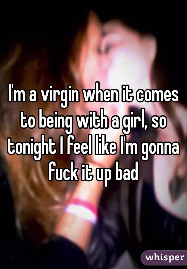I'm a virgin when it comes to being with a girl, so tonight I feel like I'm gonna fuck it up bad