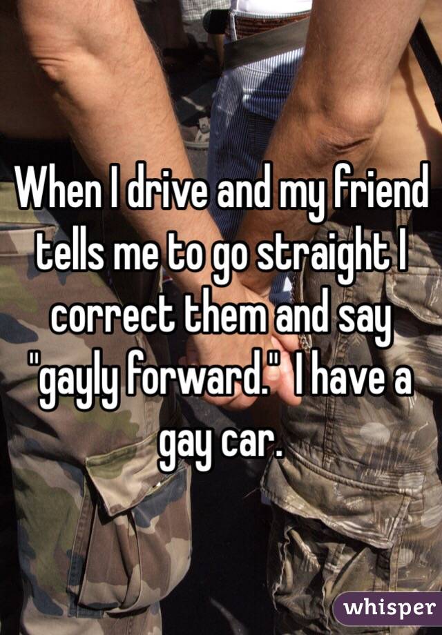 When I drive and my friend tells me to go straight I correct them and say "gayly forward."  I have a gay car.