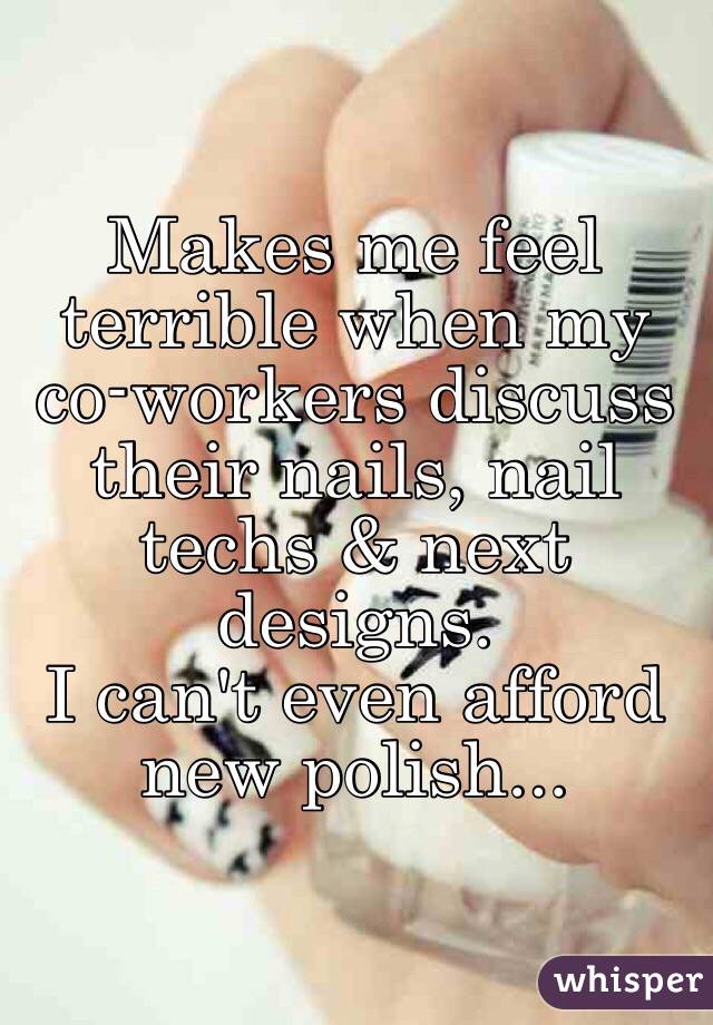 Makes me feel terrible when my co-workers discuss their nails, nail techs & next designs. 
I can't even afford new polish...