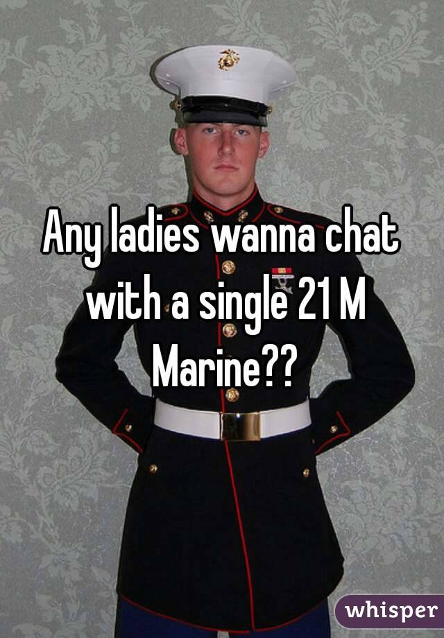 Any ladies wanna chat with a single 21 M Marine??