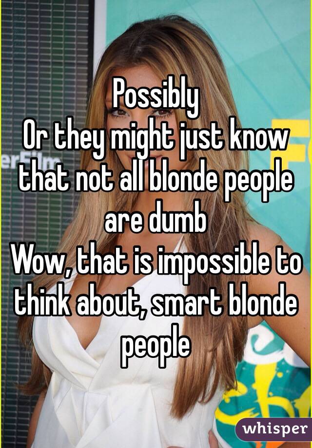 Possibly 
Or they might just know that not all blonde people are dumb 
Wow, that is impossible to think about, smart blonde people 