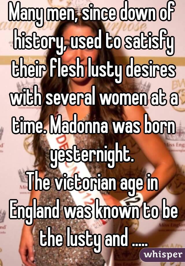 Many men, since down of history, used to satisfy their flesh lusty desires with several women at a time. Madonna was born yesternight. 
The victorian age in England was known to be the lusty and .....