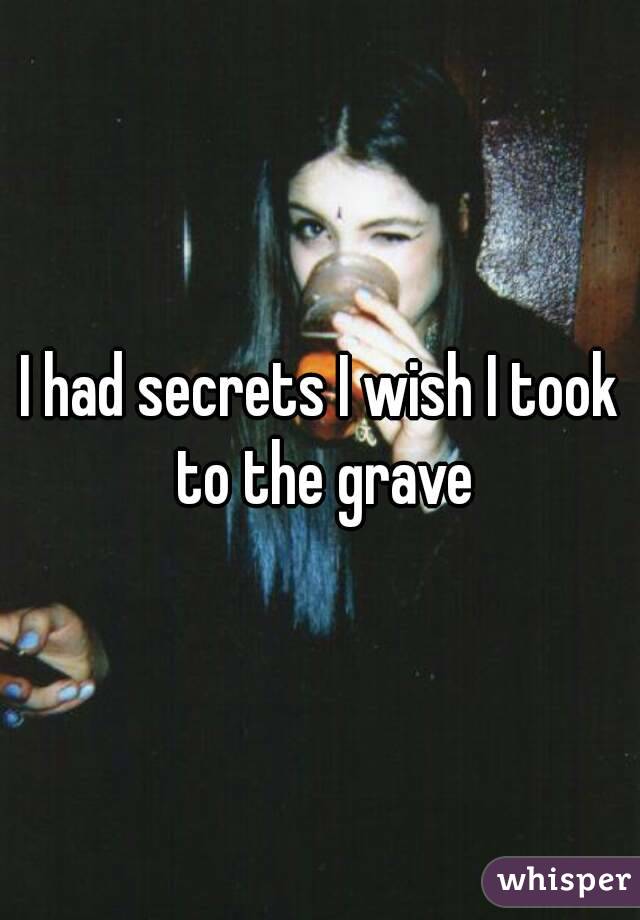 I had secrets I wish I took to the grave