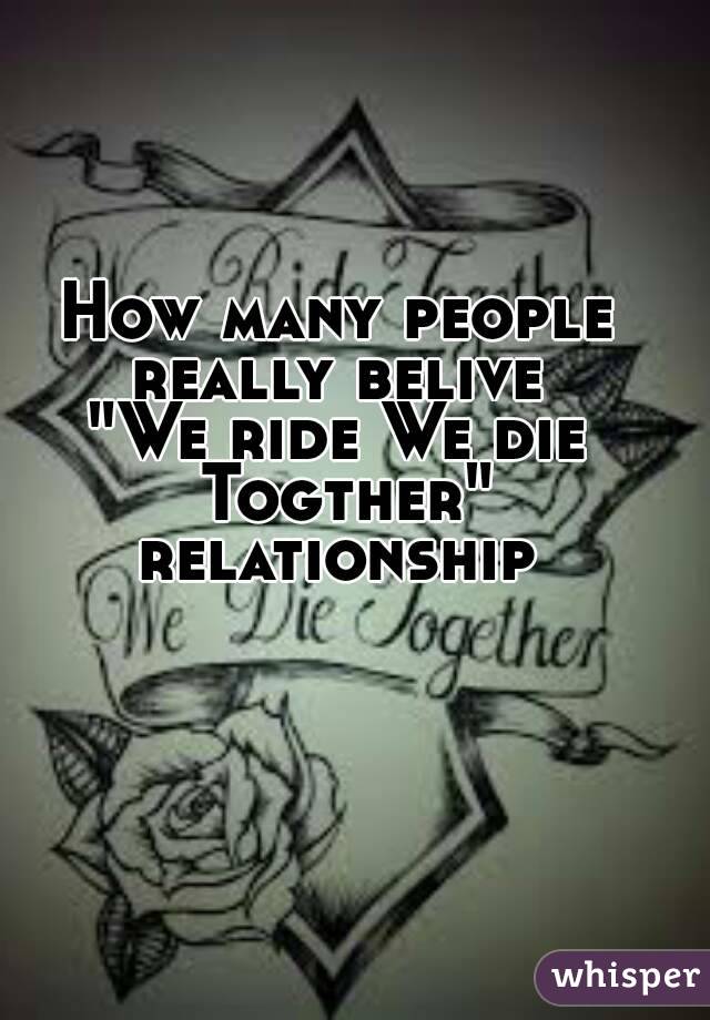 How many people really belive 
"We ride We die Togther" relationship 