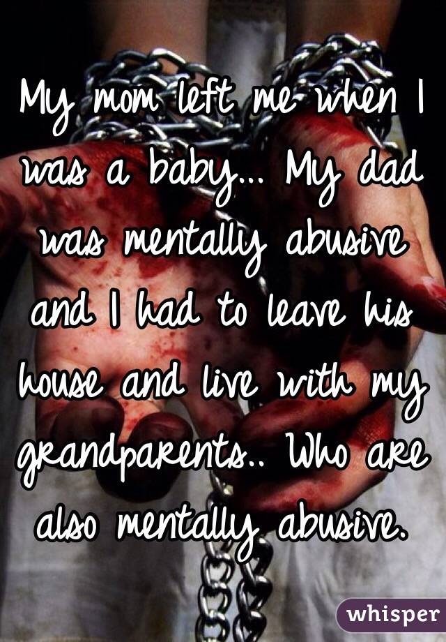 My mom left me when I was a baby... My dad was mentally abusive and I had to leave his house and live with my grandparents.. Who are also mentally abusive.