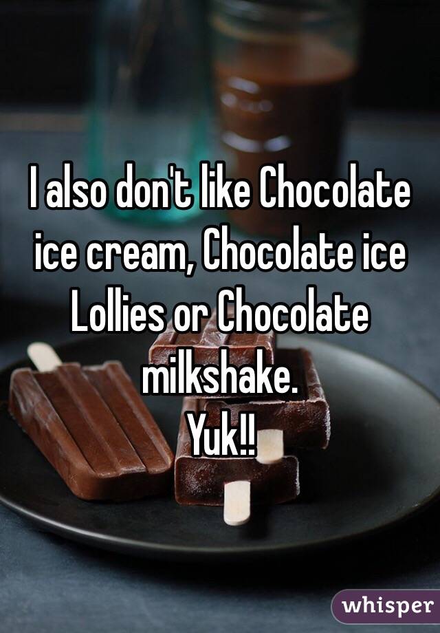 I also don't like Chocolate ice cream, Chocolate ice Lollies or Chocolate milkshake.
Yuk!! 