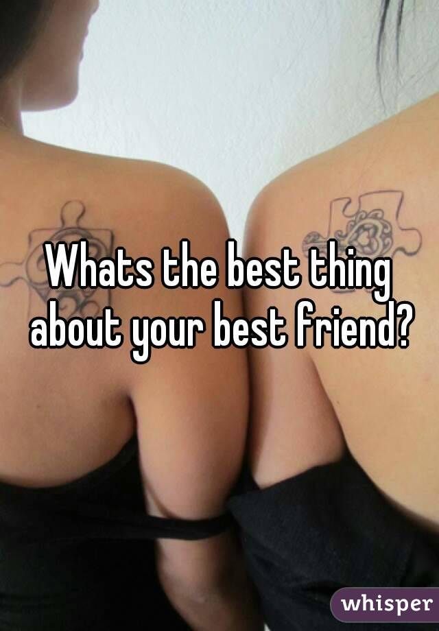 Whats the best thing about your best friend?