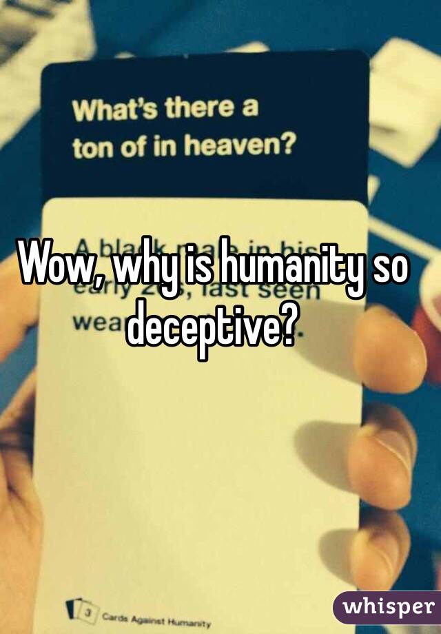 Wow, why is humanity so deceptive?