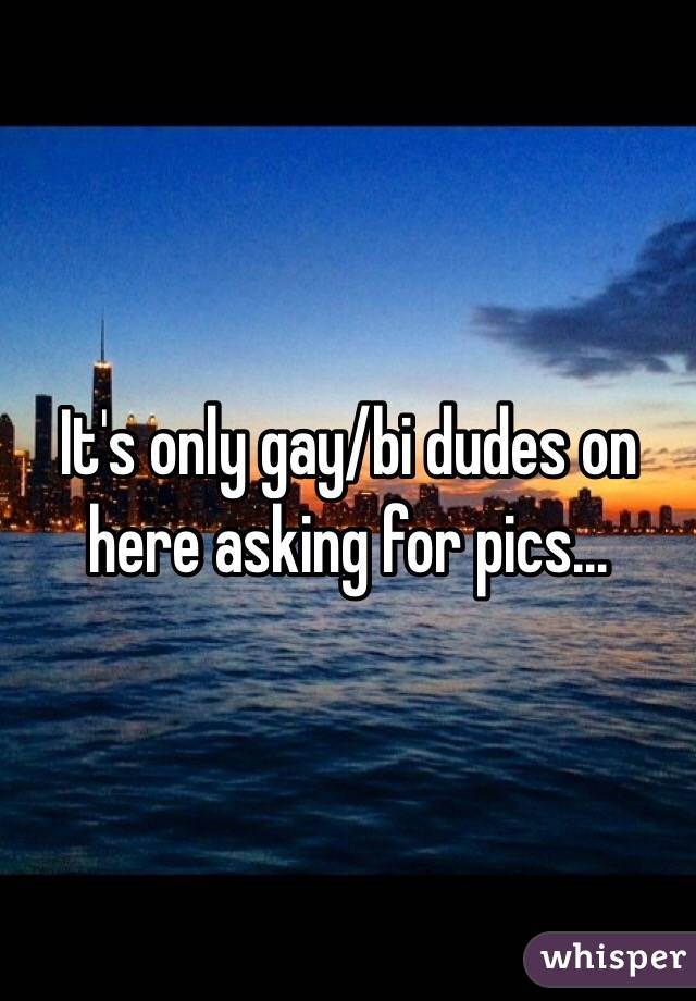 It's only gay/bi dudes on here asking for pics...