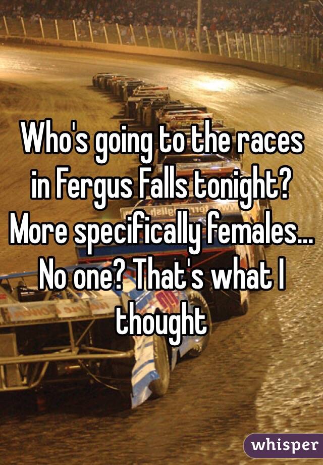 Who's going to the races in Fergus Falls tonight?
More specifically females...
No one? That's what I thought