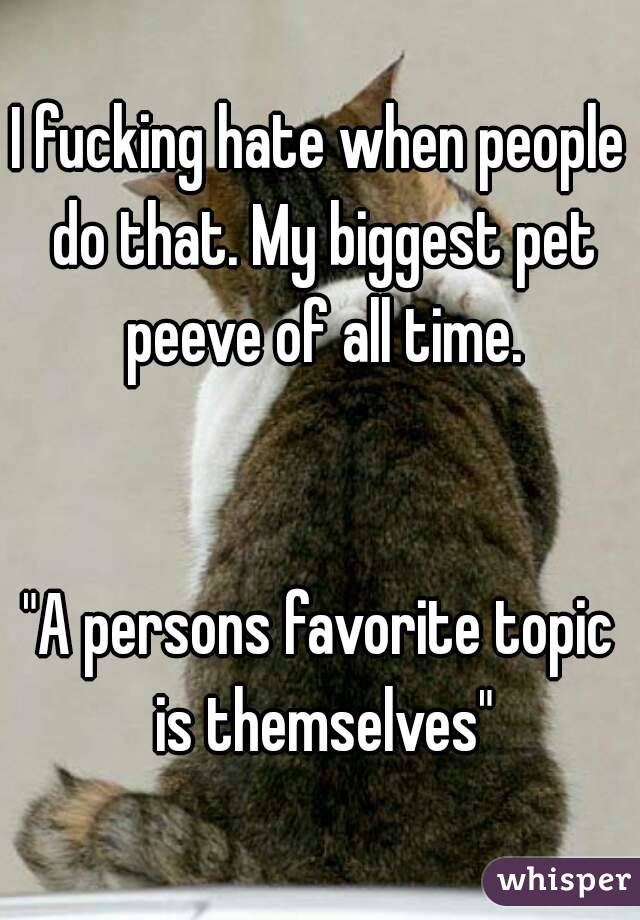 I fucking hate when people do that. My biggest pet peeve of all time.


"A persons favorite topic is themselves"
