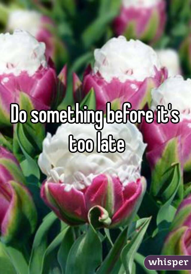 Do something before it's too late