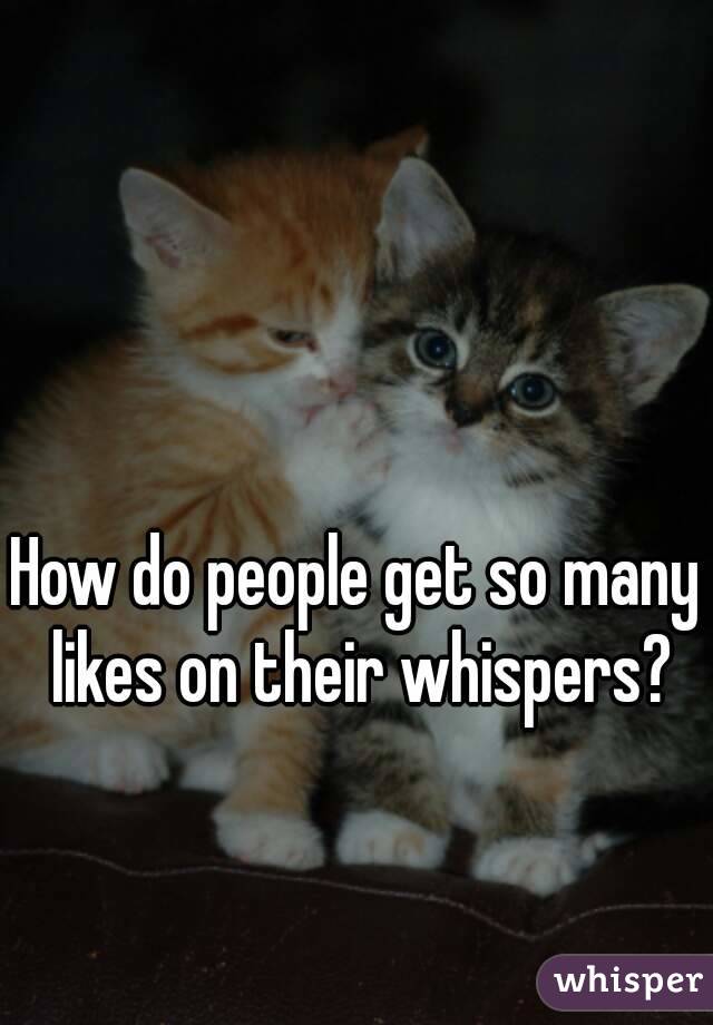How do people get so many likes on their whispers?