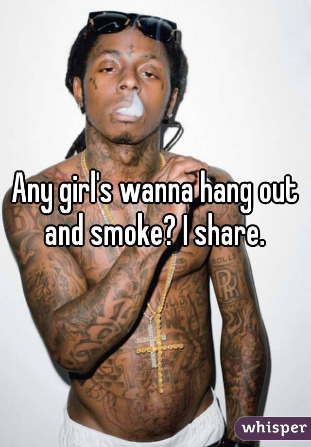 Any girl's wanna hang out and smoke? I share. 