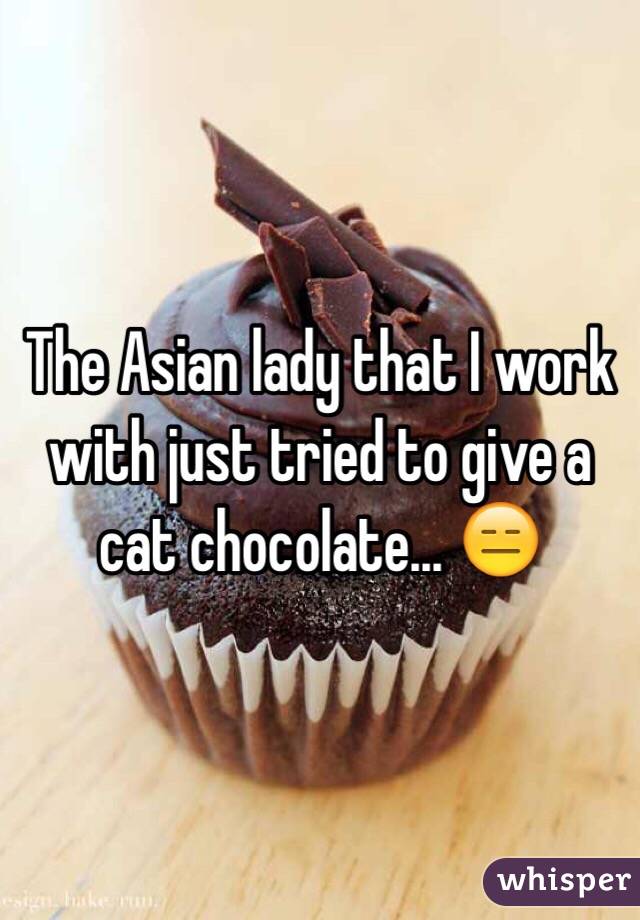 The Asian lady that I work with just tried to give a cat chocolate... 😑