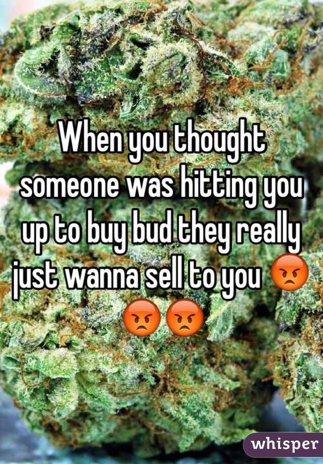 When you thought someone was hitting you up to buy bud they really just wanna sell to you 😡😡😡