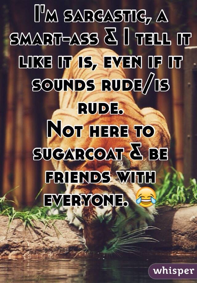 I'm sarcastic, a smart-ass & I tell it like it is, even if it sounds rude/is rude. 
Not here to sugarcoat & be friends with everyone. 😂