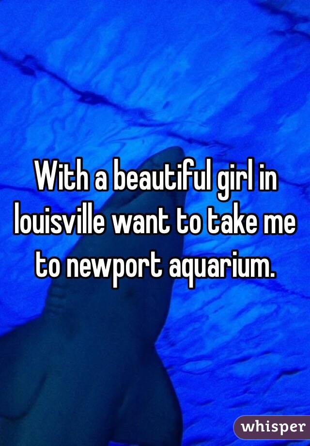 With a beautiful girl in louisville want to take me to newport aquarium. 