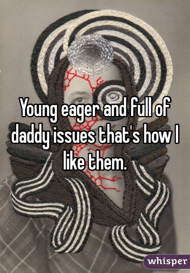 Young eager and full of daddy issues that's how I like them. 