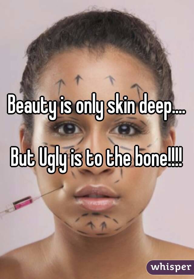 Beauty is only skin deep....

 But Ugly is to the bone!!!! 