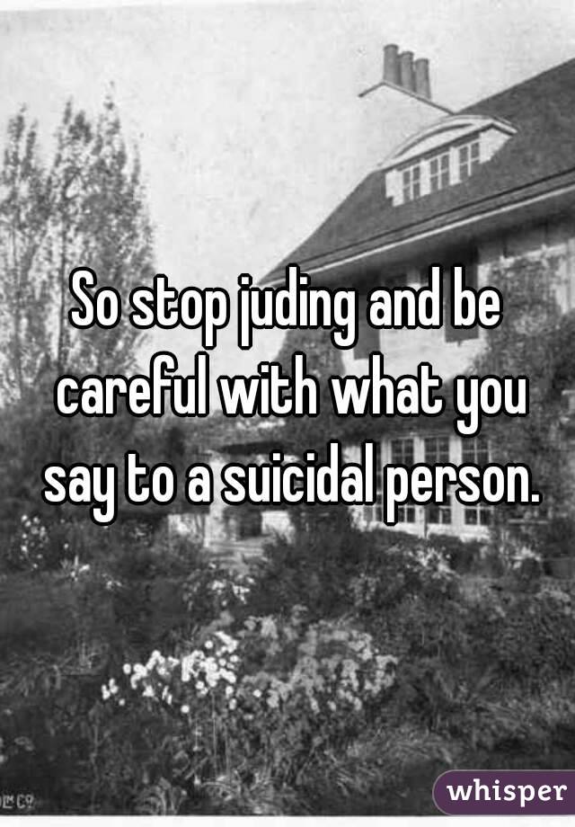 So stop juding and be careful with what you say to a suicidal person.