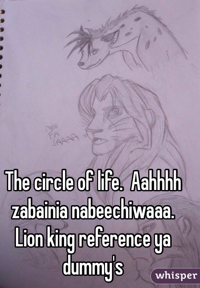 The circle of life.  Aahhhh zabainia nabeechiwaaa.  Lion king reference ya dummy's 