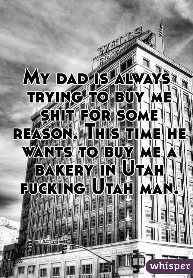 My dad is always trying to buy me shit for some reason. This time he wants to buy me a bakery in Utah fucking Utah man.