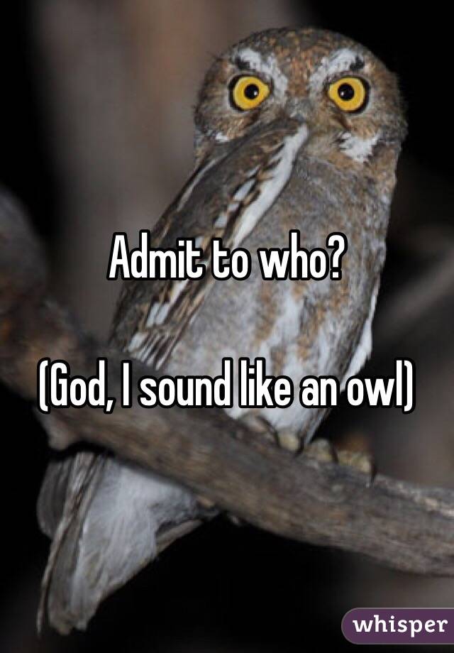 Admit to who?

(God, I sound like an owl)