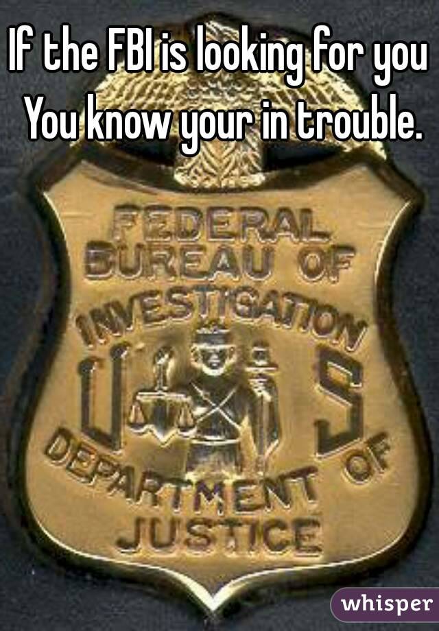 If the FBI is looking for you You know your in trouble.