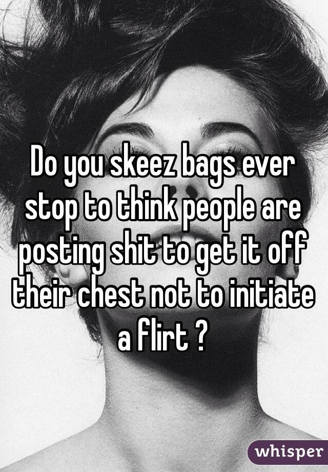 Do you skeez bags ever stop to think people are posting shit to get it off their chest not to initiate a flirt ?