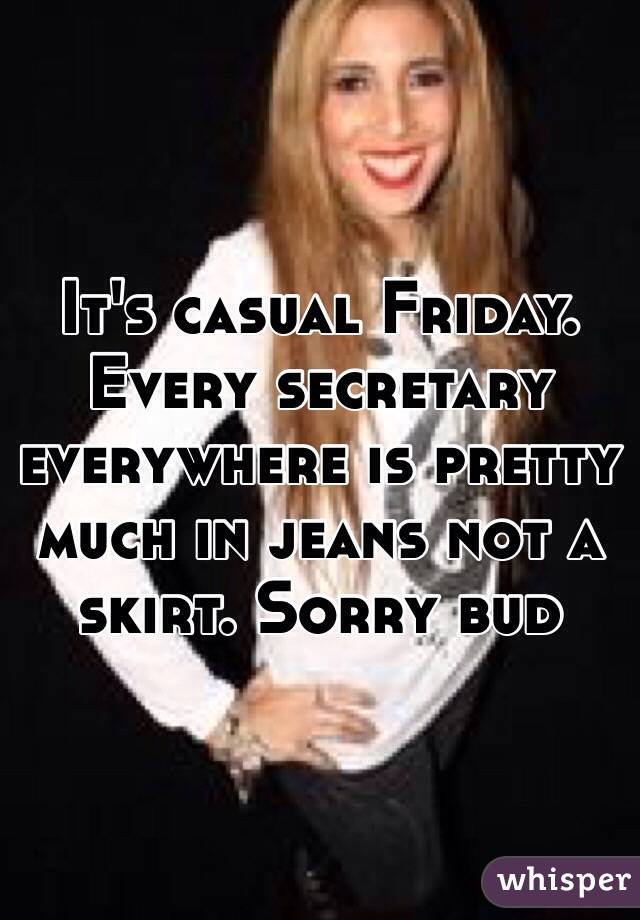 It's casual Friday. Every secretary everywhere is pretty much in jeans not a skirt. Sorry bud