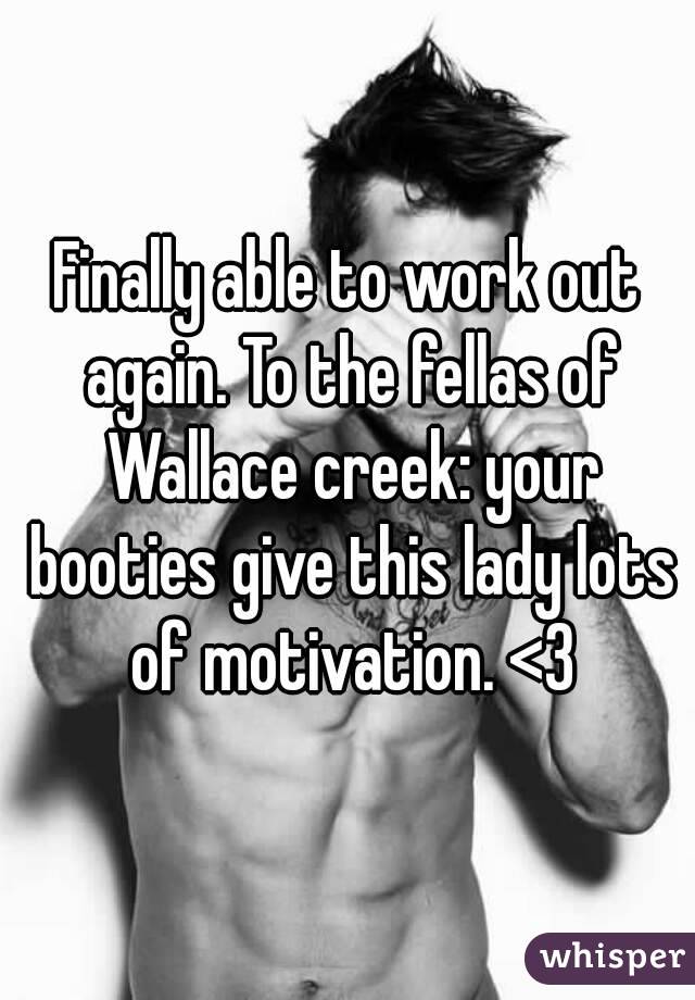 Finally able to work out again. To the fellas of Wallace creek: your booties give this lady lots of motivation. <3
