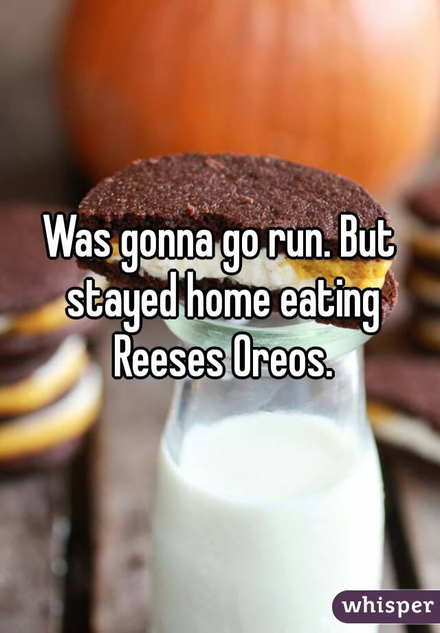 Was gonna go run. But stayed home eating Reeses Oreos.