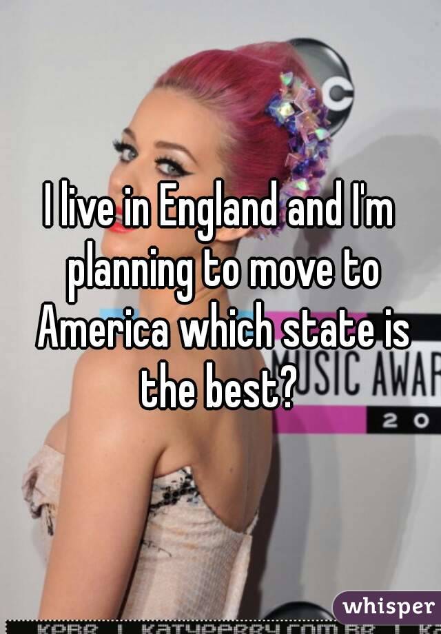 I live in England and I'm planning to move to America which state is the best? 