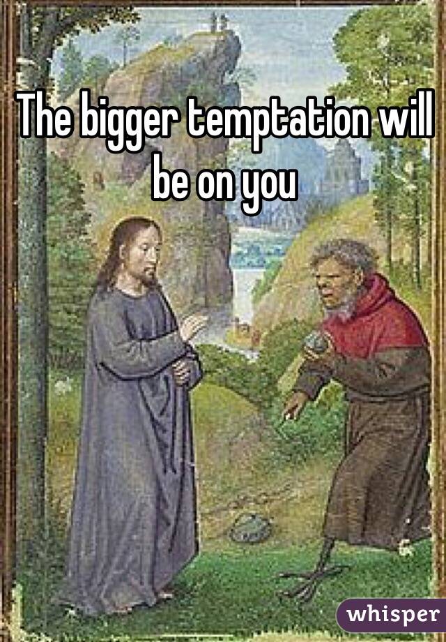 The bigger temptation will be on you