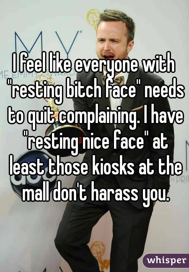 I feel like everyone with "resting bitch face" needs to quit complaining. I have "resting nice face" at least those kiosks at the mall don't harass you.