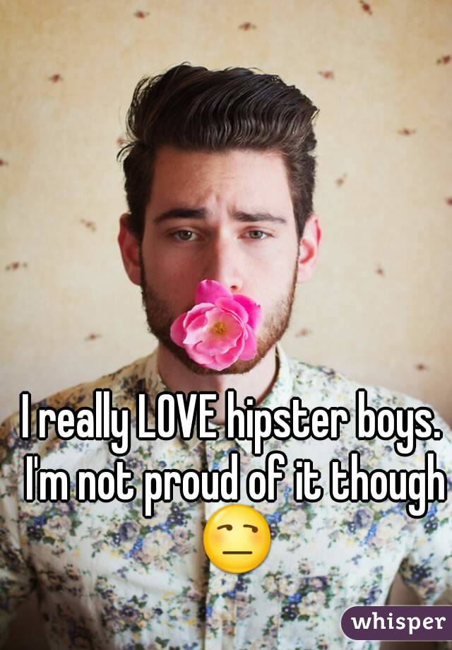 I really LOVE hipster boys. I'm not proud of it though 😒