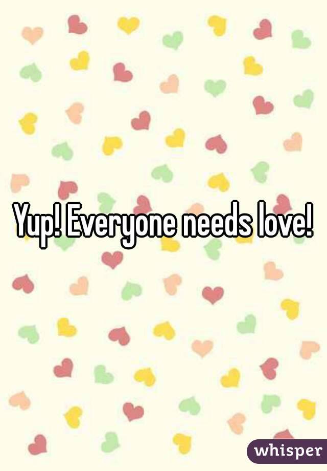 Yup! Everyone needs love!