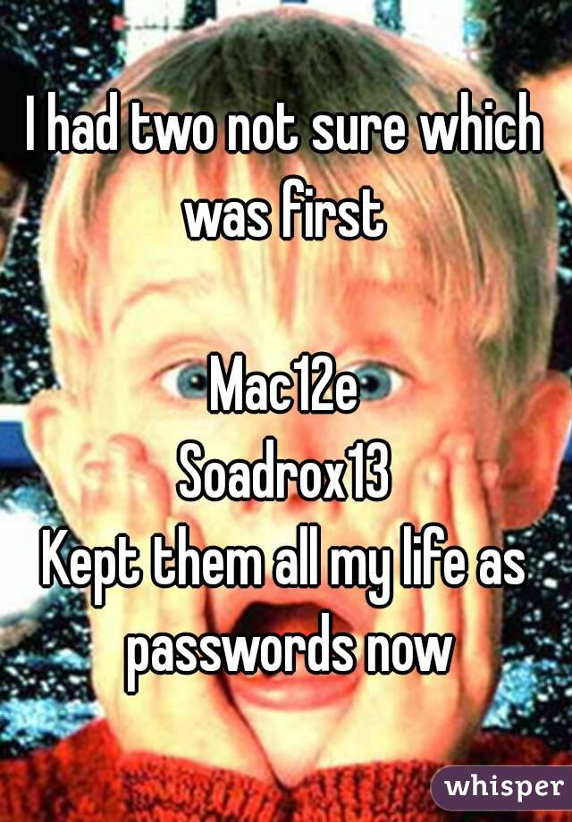 I had two not sure which was first 

Mac12e
Soadrox13
Kept them all my life as passwords now