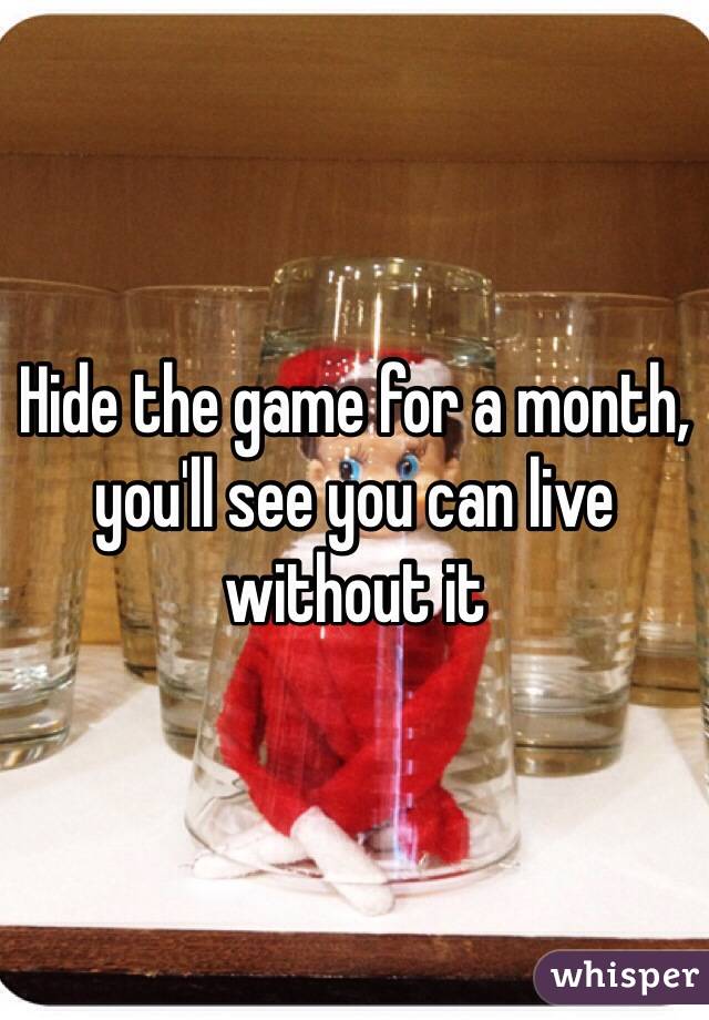 Hide the game for a month, you'll see you can live without it