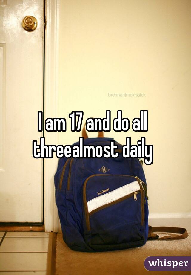 I am 17 and do all threealmost daily