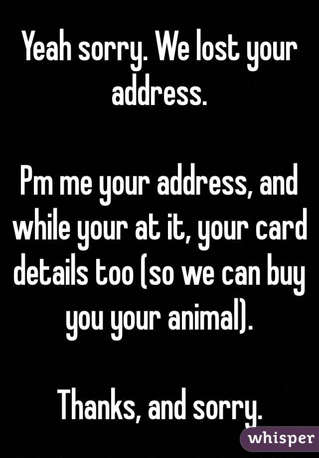 Yeah sorry. We lost your address. 

Pm me your address, and while your at it, your card details too (so we can buy you your animal). 

Thanks, and sorry. 