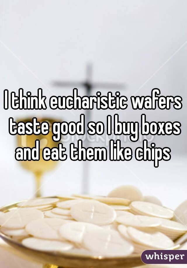 I think eucharistic wafers taste good so I buy boxes and eat them like chips 