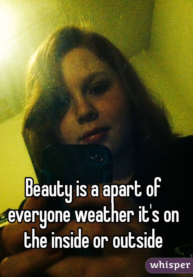 Beauty is a apart of everyone weather it's on the inside or outside