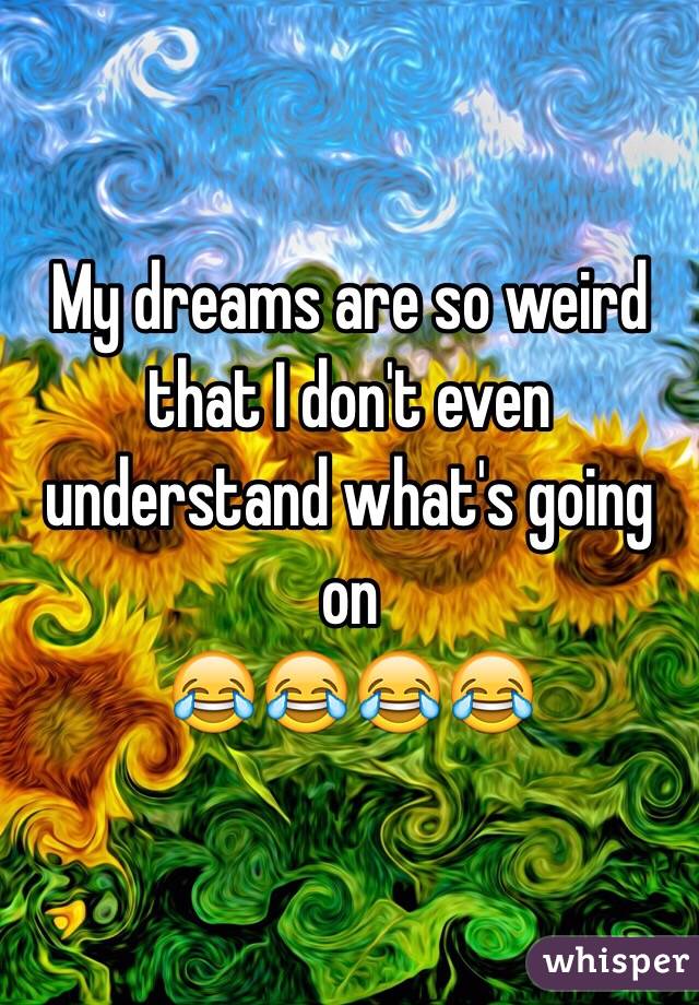 My dreams are so weird that I don't even understand what's going on
😂😂😂😂