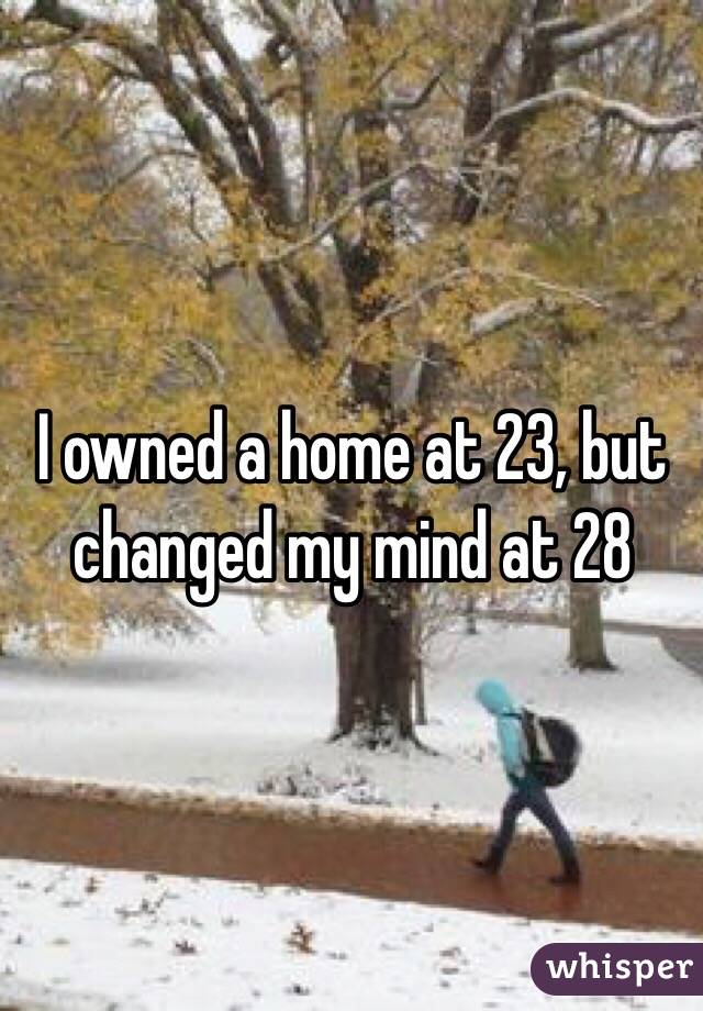 I owned a home at 23, but changed my mind at 28