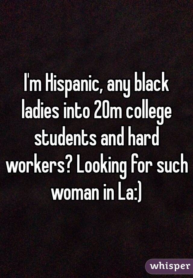 I'm Hispanic, any black ladies into 20m college students and hard workers? Looking for such woman in La:) 