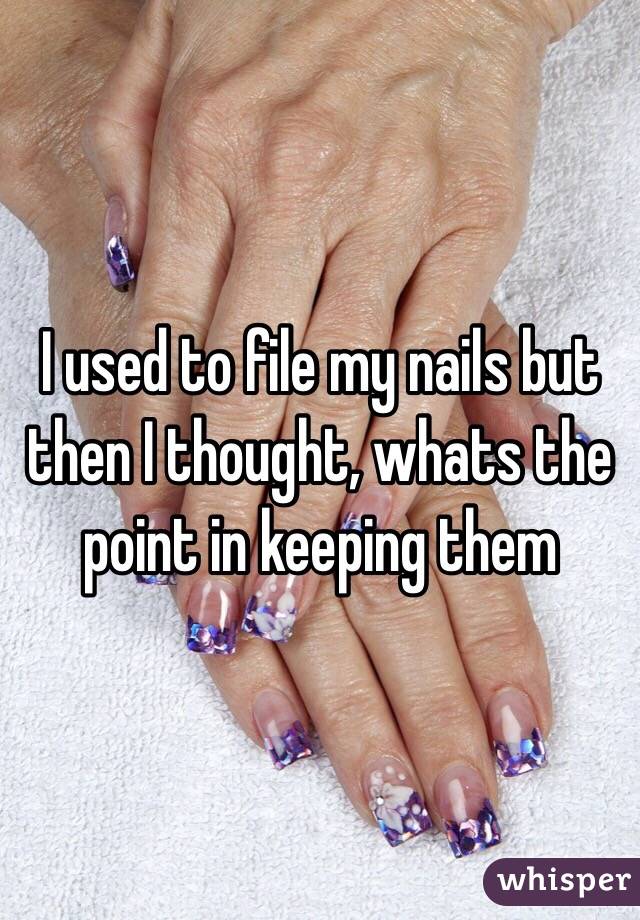 I used to file my nails but then I thought, whats the point in keeping them