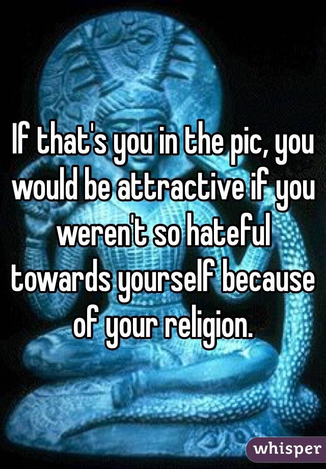 If that's you in the pic, you would be attractive if you weren't so hateful towards yourself because of your religion. 